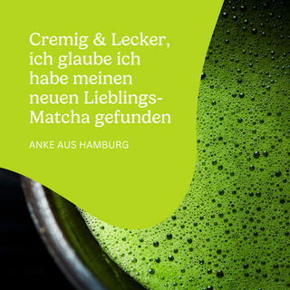 Anke aus Hamburg sagt zum BIO Matcha ceremonial Masterpiece Tee: Cremig & lecker, ich glaube ich habe meinen neuen Lieblings-Matcha gefunden.